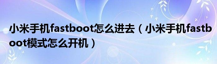 小米手機(jī)fastboot怎么進(jìn)去（小米手機(jī)fastboot模式怎么開機(jī)）