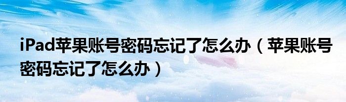 iPad蘋果賬號(hào)密碼忘記了怎么辦（蘋果賬號(hào)密碼忘記了怎么辦）