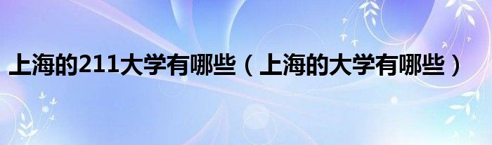 上海的211大學(xué)有哪些（上海的大學(xué)有哪些）