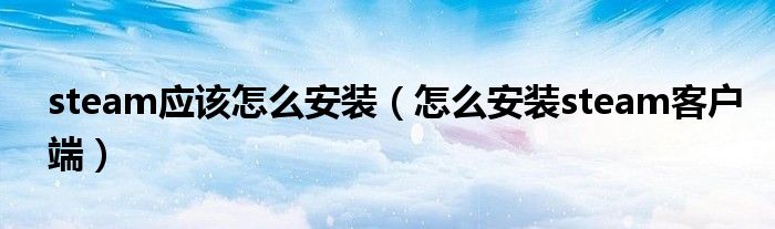 steam應(yīng)該怎么安裝（怎么安裝steam客戶端）