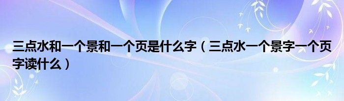 三點(diǎn)水和一個(gè)景和一個(gè)頁(yè)是什么字（三點(diǎn)水一個(gè)景字一個(gè)頁(yè)字讀什么）