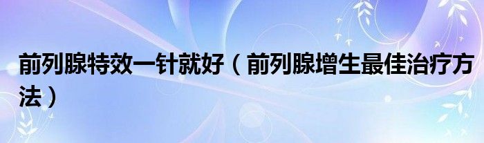 前列腺特效一針就好（前列腺增生最佳治療方法）