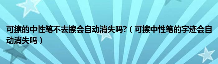 可擦的中性筆不去擦?xí)詣酉?（可擦中性筆的字跡會自動消失嗎）