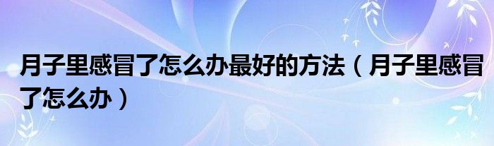 月子里感冒了怎么辦最好的方法（月子里感冒了怎么辦）