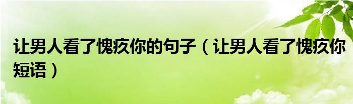 讓男人看了愧疚你的句子（讓男人看了愧疚你短語）