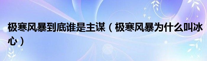 極寒風(fēng)暴到底誰是主謀（極寒風(fēng)暴為什么叫冰心）