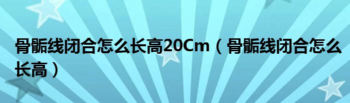骨骺線閉合怎么長高20Cm（骨骺線閉合怎么長高）