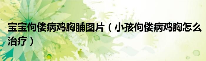 寶寶佝僂病雞胸脯圖片（小孩佝僂病雞胸怎么治療）