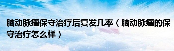 腦動脈瘤保守治療后復發(fā)幾率（腦動脈瘤的保守治療怎么樣）