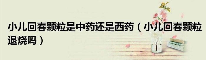 小兒回春顆粒是中藥還是西藥（小兒回春顆粒退燒嗎）