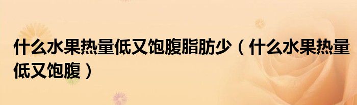 什么水果熱量低又飽腹脂肪少（什么水果熱量低又飽腹）