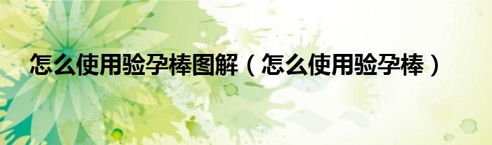 怎么使用驗孕棒圖解（怎么使用驗孕棒）