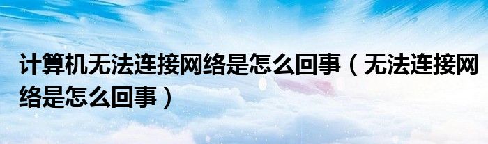 計(jì)算機(jī)無(wú)法連接網(wǎng)絡(luò)是怎么回事（無(wú)法連接網(wǎng)絡(luò)是怎么回事）