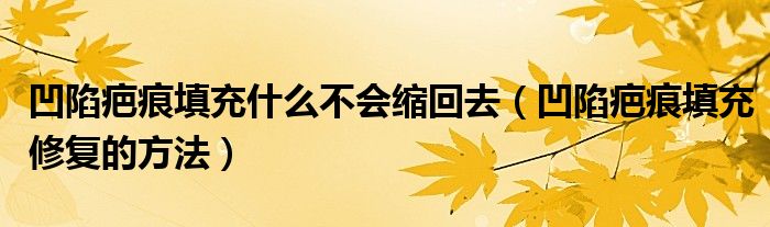 凹陷疤痕填充什么不會(huì)縮回去（凹陷疤痕填充修復(fù)的方法）