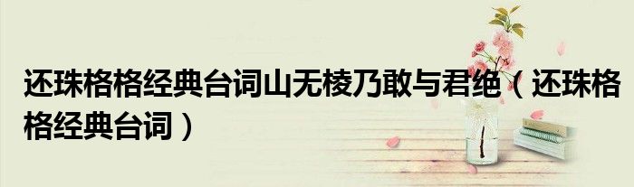 還珠格格經(jīng)典臺詞山無棱乃敢與君絕（還珠格格經(jīng)典臺詞）
