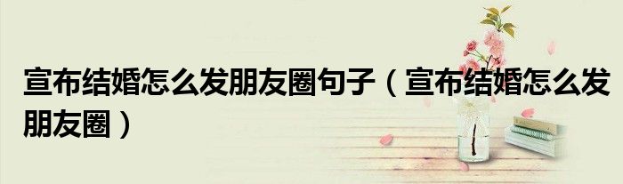 宣布結(jié)婚怎么發(fā)朋友圈句子（宣布結(jié)婚怎么發(fā)朋友圈）