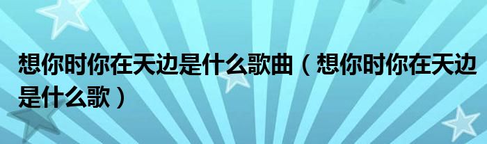 想你時你在天邊是什么歌曲（想你時你在天邊是什么歌）