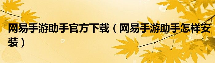 網(wǎng)易手游助手官方下載（網(wǎng)易手游助手怎樣安裝）
