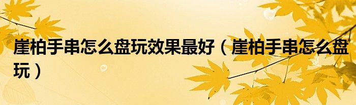 崖柏手串怎么盤玩效果最好（崖柏手串怎么盤玩）