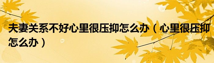夫妻關(guān)系不好心里很壓抑怎么辦（心里很壓抑怎么辦）