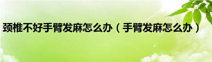 頸椎不好手臂發(fā)麻怎么辦（手臂發(fā)麻怎么辦）