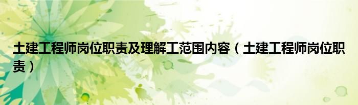 土建工程師崗位職責(zé)及理解工范圍內(nèi)容（土建工程師崗位職責(zé)）