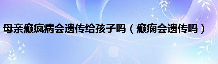 母親癲瘋病會(huì)遺傳給孩子嗎（癲癇會(huì)遺傳嗎）