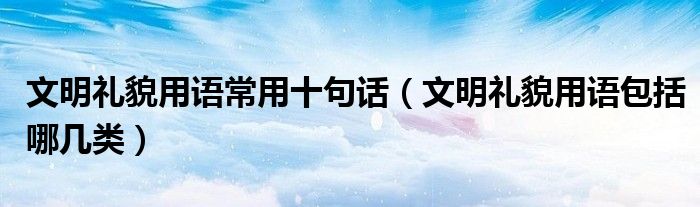 文明禮貌用語常用十句話（文明禮貌用語包括哪幾類）