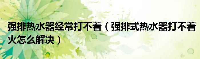 強(qiáng)排熱水器經(jīng)常打不著（強(qiáng)排式熱水器打不著火怎么解決）