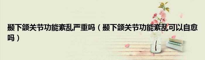 顳下頜關(guān)節(jié)功能紊亂嚴重嗎（顳下頜關(guān)節(jié)功能紊亂可以自愈嗎）