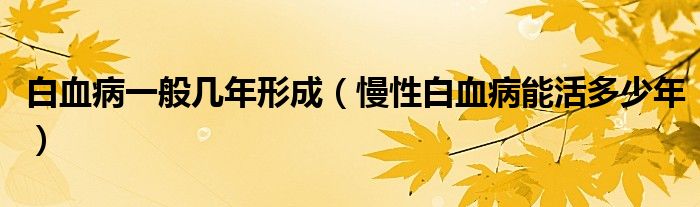 白血病一般幾年形成（慢性白血病能活多少年）