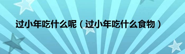 過(guò)小年吃什么呢（過(guò)小年吃什么食物）