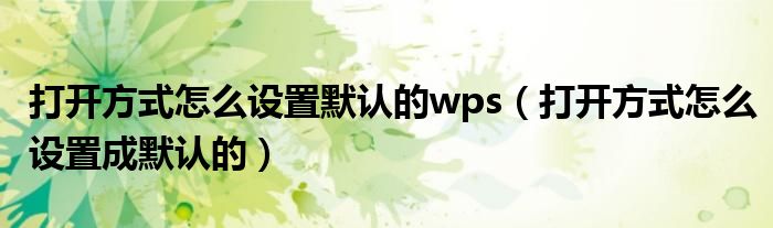 打開(kāi)方式怎么設(shè)置默認(rèn)的wps（打開(kāi)方式怎么設(shè)置成默認(rèn)的）