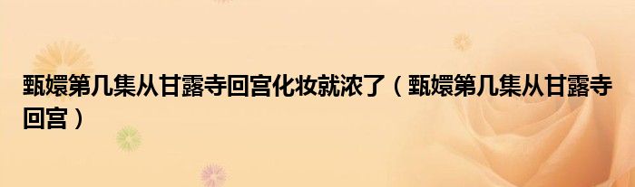 甄嬛第幾集從甘露寺回宮化妝就濃了（甄嬛第幾集從甘露寺回宮）