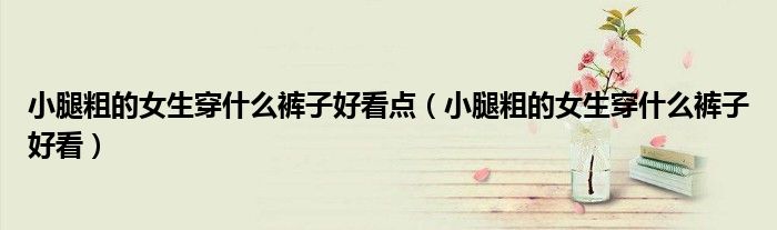 小腿粗的女生穿什么褲子好看點（小腿粗的女生穿什么褲子好看）