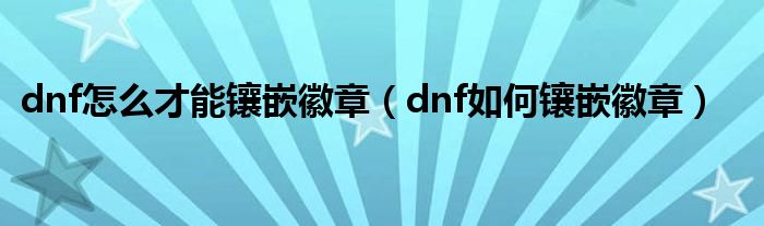 dnf怎么才能鑲嵌徽章（dnf如何鑲嵌徽章）