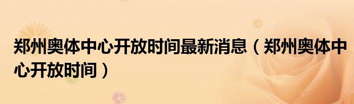 鄭州奧體中心開放時(shí)間最新消息（鄭州奧體中心開放時(shí)間）
