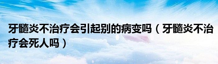 牙髓炎不治療會(huì)引起別的病變嗎（牙髓炎不治療會(huì)死人嗎）