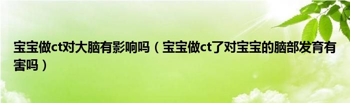 寶寶做ct對(duì)大腦有影響嗎（寶寶做ct了對(duì)寶寶的腦部發(fā)育有害嗎）