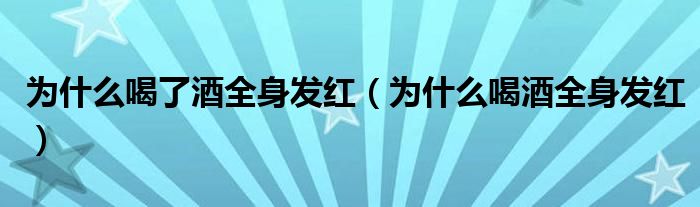 為什么喝了酒全身發(fā)紅（為什么喝酒全身發(fā)紅）