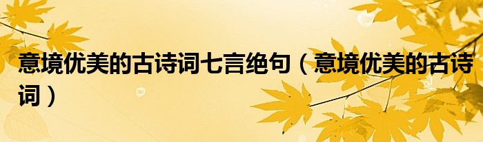 意境優(yōu)美的古詩詞七言絕句（意境優(yōu)美的古詩詞）
