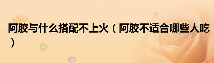 阿膠與什么搭配不上火（阿膠不適合哪些人吃）