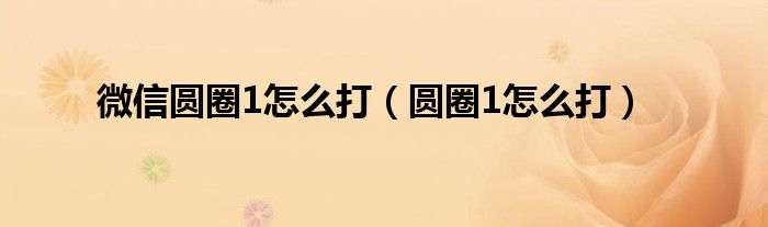 微信圓圈1怎么打（圓圈1怎么打）