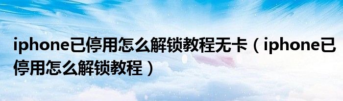 iphone已停用怎么解鎖教程無卡（iphone已停用怎么解鎖教程）