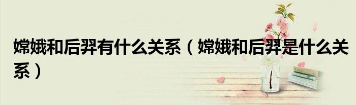 嫦娥和后羿有什么關(guān)系（嫦娥和后羿是什么關(guān)系）