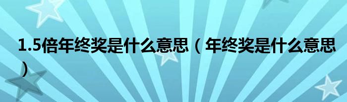 1.5倍年終獎是什么意思（年終獎是什么意思）