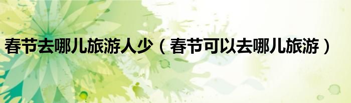 春節(jié)去哪兒旅游人少（春節(jié)可以去哪兒旅游）