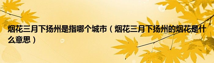 煙花三月下?lián)P州是指哪個(gè)城市（煙花三月下?lián)P州的煙花是什么意思）