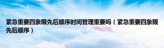 緊急重要四象限先后順序時(shí)間管理重要嗎（緊急重要四象限先后順序）
