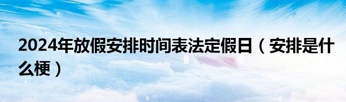 2024年放假安排時間表法定假日（安排是什么梗）